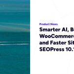 Smarter AI, Better WooCommerce SEO, and Faster Site Setup – SEOPress 10.1